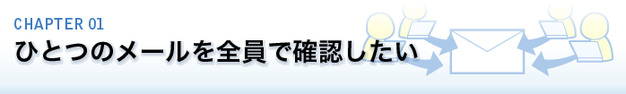 CHAPTER 01.ひとつのメールを全員で確認したい