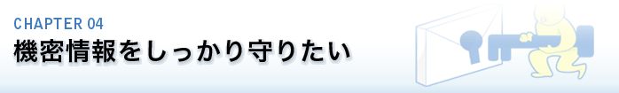 CHAPTER 04.機密情報をしっかり守りたい